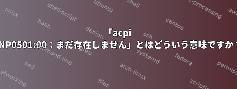 「acpi PNP0501:00：まだ存在しません」とはどういう意味ですか？