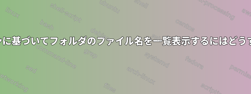 提供されたパターンに基づいてフォルダのファイル名を一覧表示するにはどうすればよいですか？