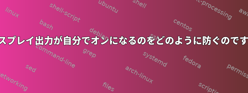 ディスプレイ出力が自分でオンになるのをどのように防ぐのですか？