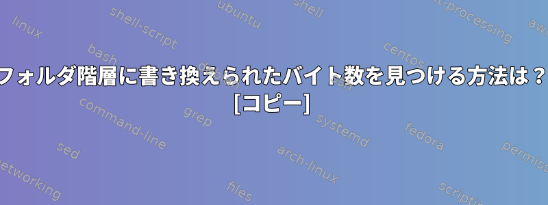 フォルダ階層に書き換えられたバイト数を見つける方法は？ [コピー]