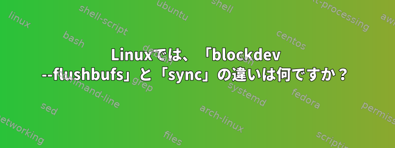 Linuxでは、「blockdev --flushbufs」と「sync」の違いは何ですか？