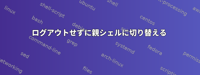 ログアウトせずに親シェルに切り替える