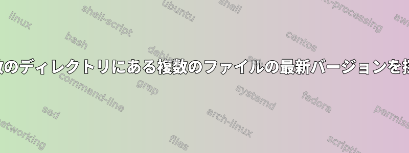 複数のディレクトリにある複数のファイルの最新バージョンを探す