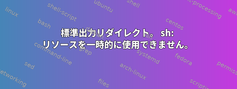 標準出力リダイレクト。 sh: リソースを一時的に使用できません。