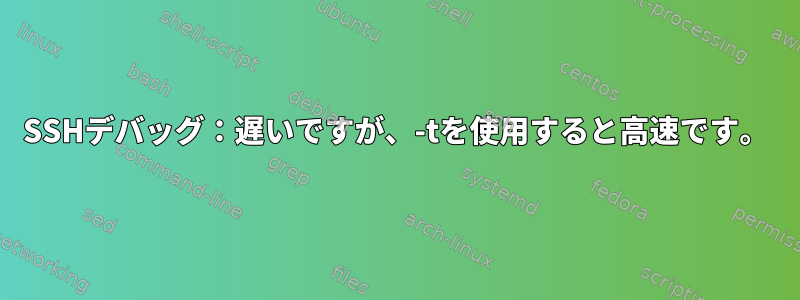 SSHデバッグ：遅いですが、-tを使用すると高速です。