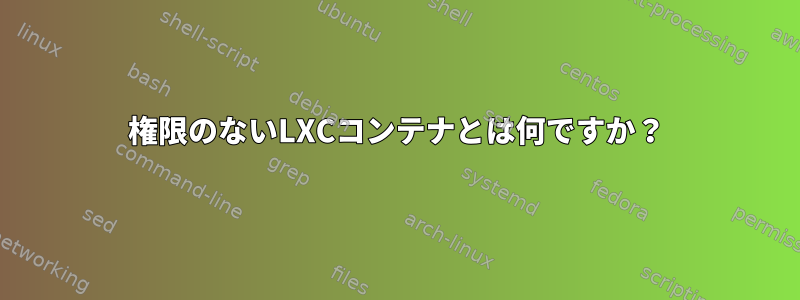 権限のないLXCコンテナとは何ですか？