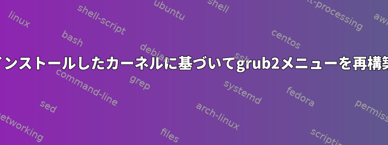 私がインストールしたカーネルに基づいてgrub2メニューを再構築する