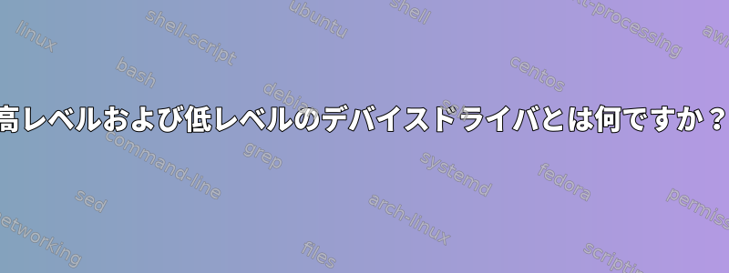 高レベルおよび低レベルのデバイスドライバとは何ですか？