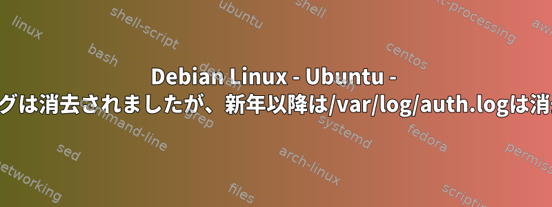 Debian Linux - Ubuntu - 最後と最後のログは消去されましたが、新年以降は/var/log/auth.logは消去されません。