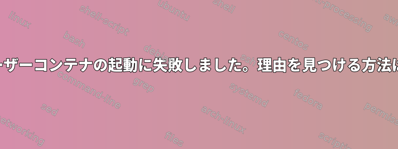 ユーザーコンテナの起動に失敗しました。理由を見つける方法は？