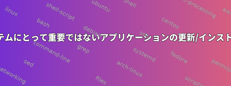 システムにとって重要ではないアプリケーションの更新/インストール