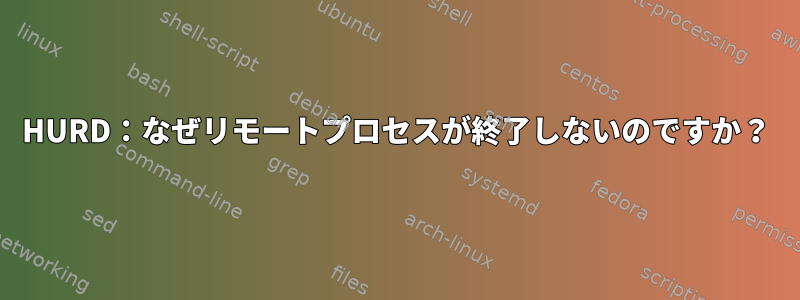 HURD：なぜリモートプロセスが終了しないのですか？