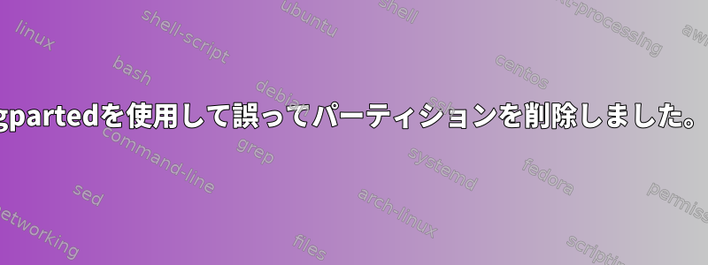 gpartedを使用して誤ってパーティションを削除しました。