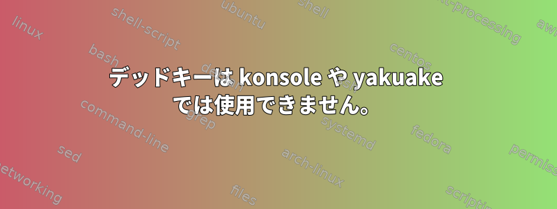 デッドキーは konsole や yakuake では使用できません。