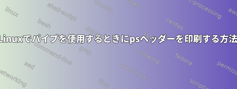 Linuxでパイプを使用するときにpsヘッダーを印刷する方法