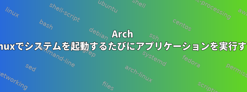 Arch Linuxでシステムを起動するたびにアプリケーションを実行する