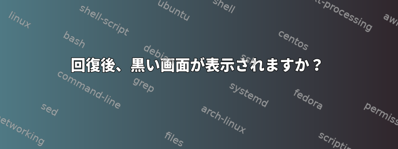 回復後、黒い画面が表示されますか？