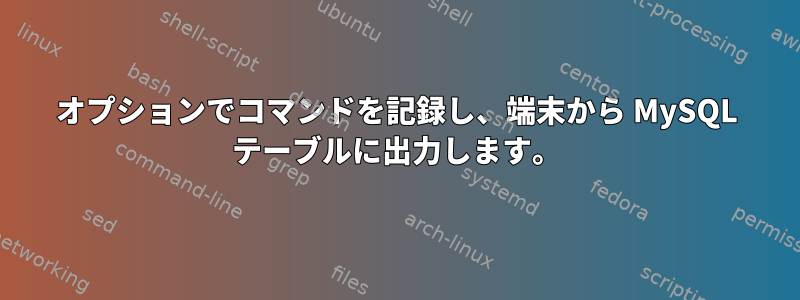 オプションでコマンドを記録し、端末から MySQL テーブルに出力します。