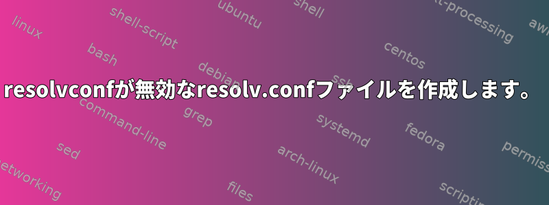 resolvconfが無効なresolv.confファイルを作成します。