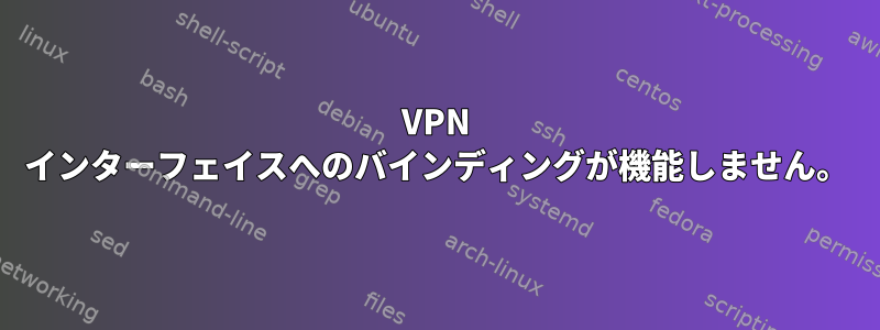 VPN インターフェイスへのバインディングが機能しません。