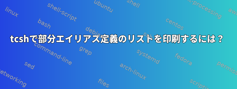 tcshで部分エイリアス定義のリストを印刷するには？