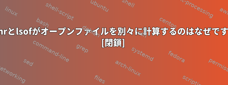 file-nrとlsofがオープンファイルを別々に計算するのはなぜですか？ [閉鎖]