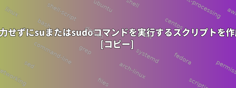 パスワードを入力せずにsuまたはsudoコマンドを実行するスクリプトを作成できますか？ [コピー]