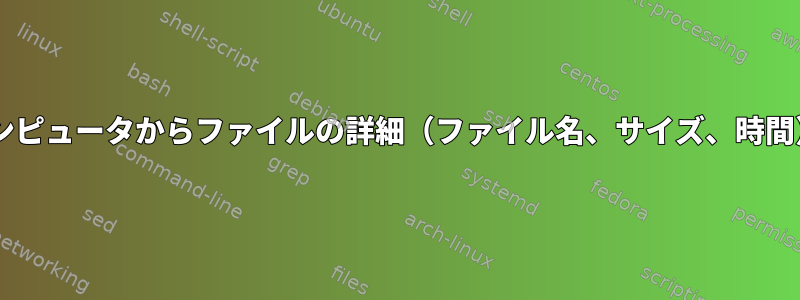 UNIXのリモートコンピュータからファイルの詳細（ファイル名、サイズ、時間）のみをコピーする