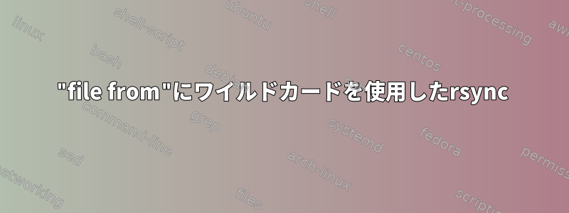 "file from"にワイルドカードを使用したrsync