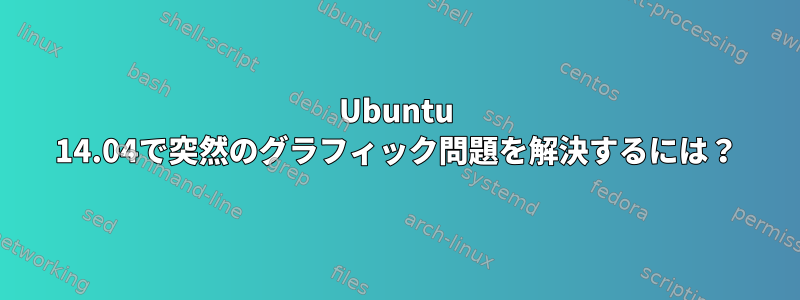 Ubuntu 14.04で突然のグラフィック問題を解決するには？