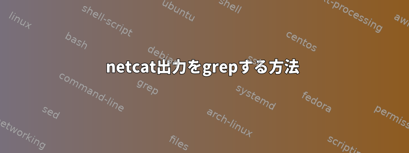 netcat出力をgrepする方法