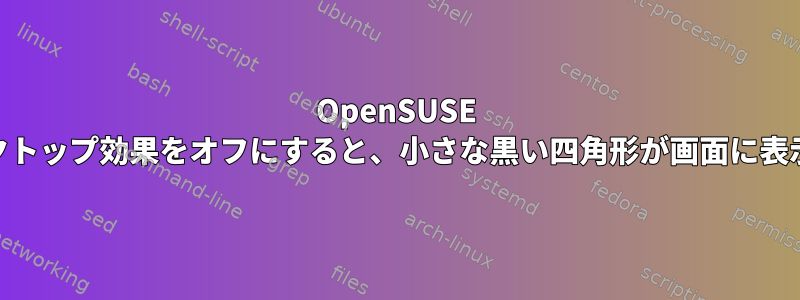 OpenSUSE 13.2でデスクトップ効果をオフにすると、小さな黒い四角形が画面に表示されます。