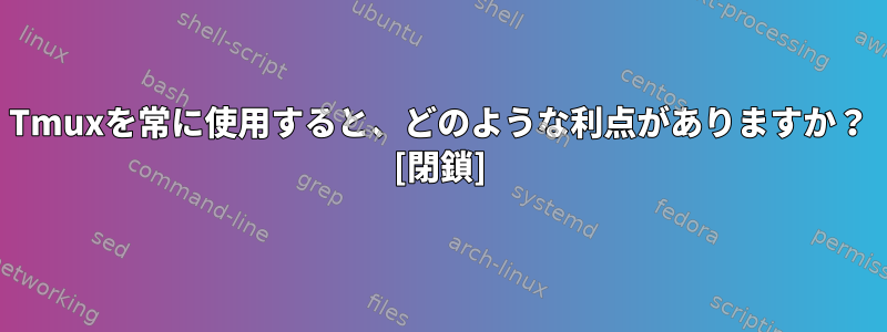 Tmuxを常に使用すると、どのような利点がありますか？ [閉鎖]