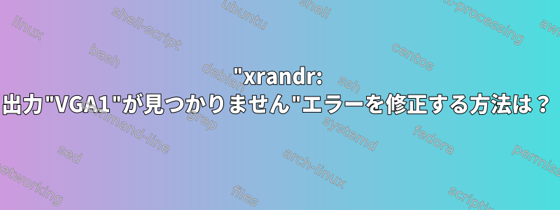 "xrandr: 出力"VGA1"が見つかりません"エラーを修正する方法は？