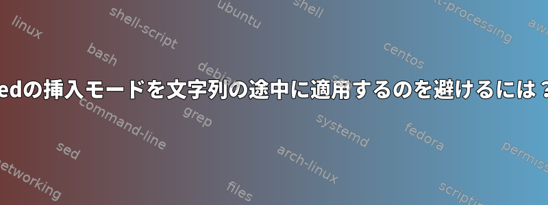 sedの挿入モードを文字列の途中に適用するのを避けるには？