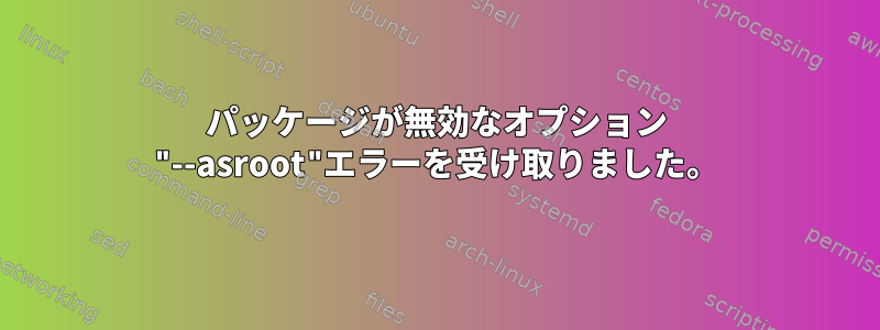 パッケージが無効なオプション "--asroot"エラーを受け取りました。