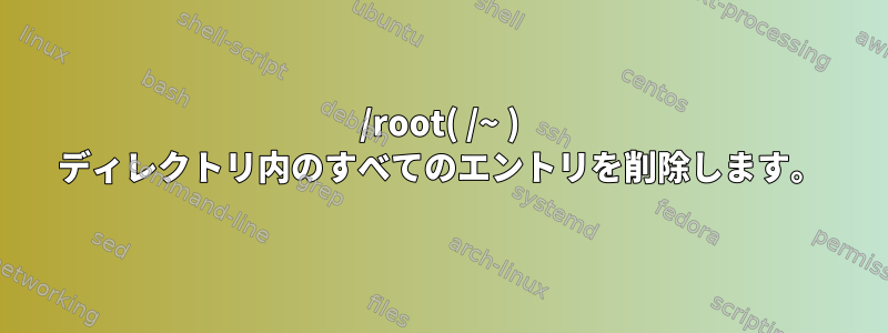 /root( /~ ) ディレクトリ内のすべてのエントリを削除します。