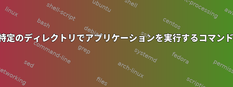 特定のディレクトリでアプリケーションを実行するコマンド