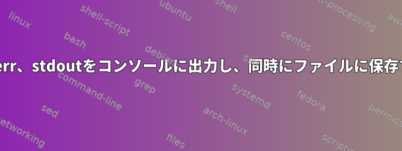 stderr、stdoutをコンソールに出力し、同時にファイルに保存する