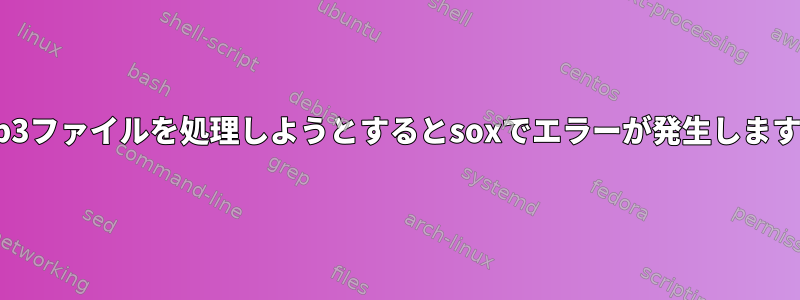 mp3ファイルを処理しようとするとsoxでエラーが発生します。