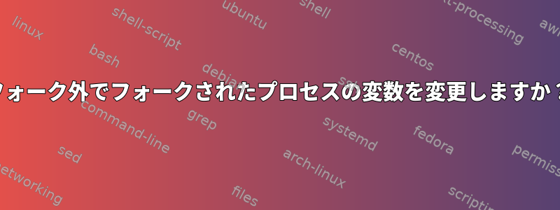 フォーク外でフォークされたプロセスの変数を変更しますか？