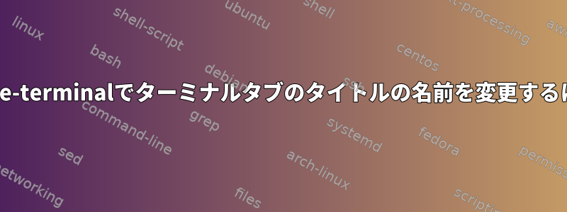 gnome-terminalでターミナルタブのタイトルの名前を変更するには？