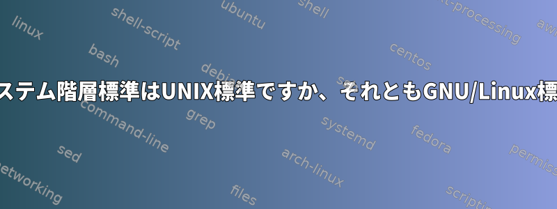 ファイルシステム階層標準はUNIX標準ですか、それともGNU/Linux標準ですか？