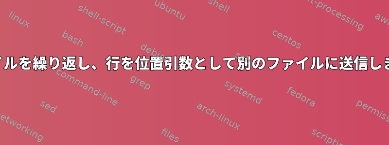 ファイルを繰り返し、行を位置引数として別のファイルに送信します。