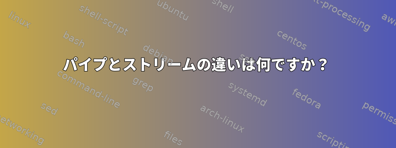 パイプとストリームの違いは何ですか？