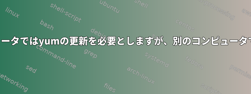 同じプログラムがあるコンピュータではyumの更新を必要としますが、別のコンピュータでは必要ない理由は何ですか？