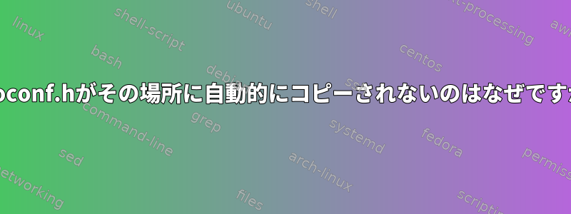 autoconf.hがその場所に自動的にコピーされないのはなぜですか？