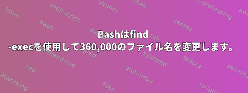 Bashはfind -execを使用して360,000のファイル名を変更します。