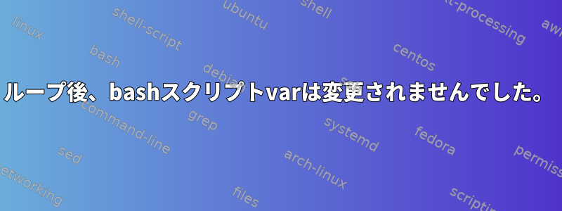 ループ後、bashスクリプトvarは変更されませんでした。