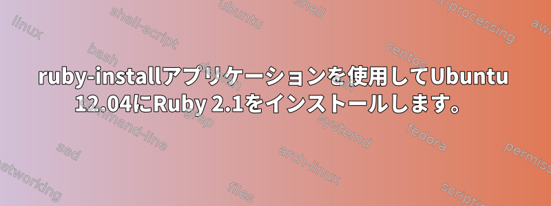 ruby-installアプリケーションを使用してUbuntu 12.04にRuby 2.1をインストールします。